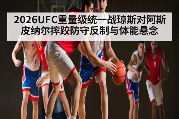 2026UFC重量级统一战琼斯对阿斯皮纳尔摔跤防守反制与体能悬念 - c7c7 app