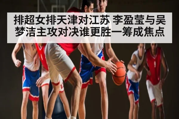 排超女排天津对江苏 李盈莹与吴梦洁主攻对决谁更胜一筹成焦点