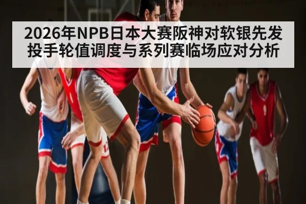 2026年NPB日本大赛阪神对软银先发投手轮值调度与系列赛临场应对分析